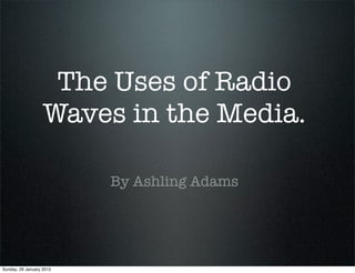 The Uses of Radio
                   Waves in the Media.

                          By Ashling Adams




Sunday, 29 January 2012
 