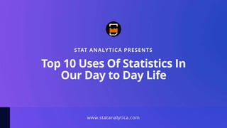 www.statanalytica.com
STAT ANALYTICA PRESENTS
Top 10 Uses Of Statistics In
Our Day to Day Life
 