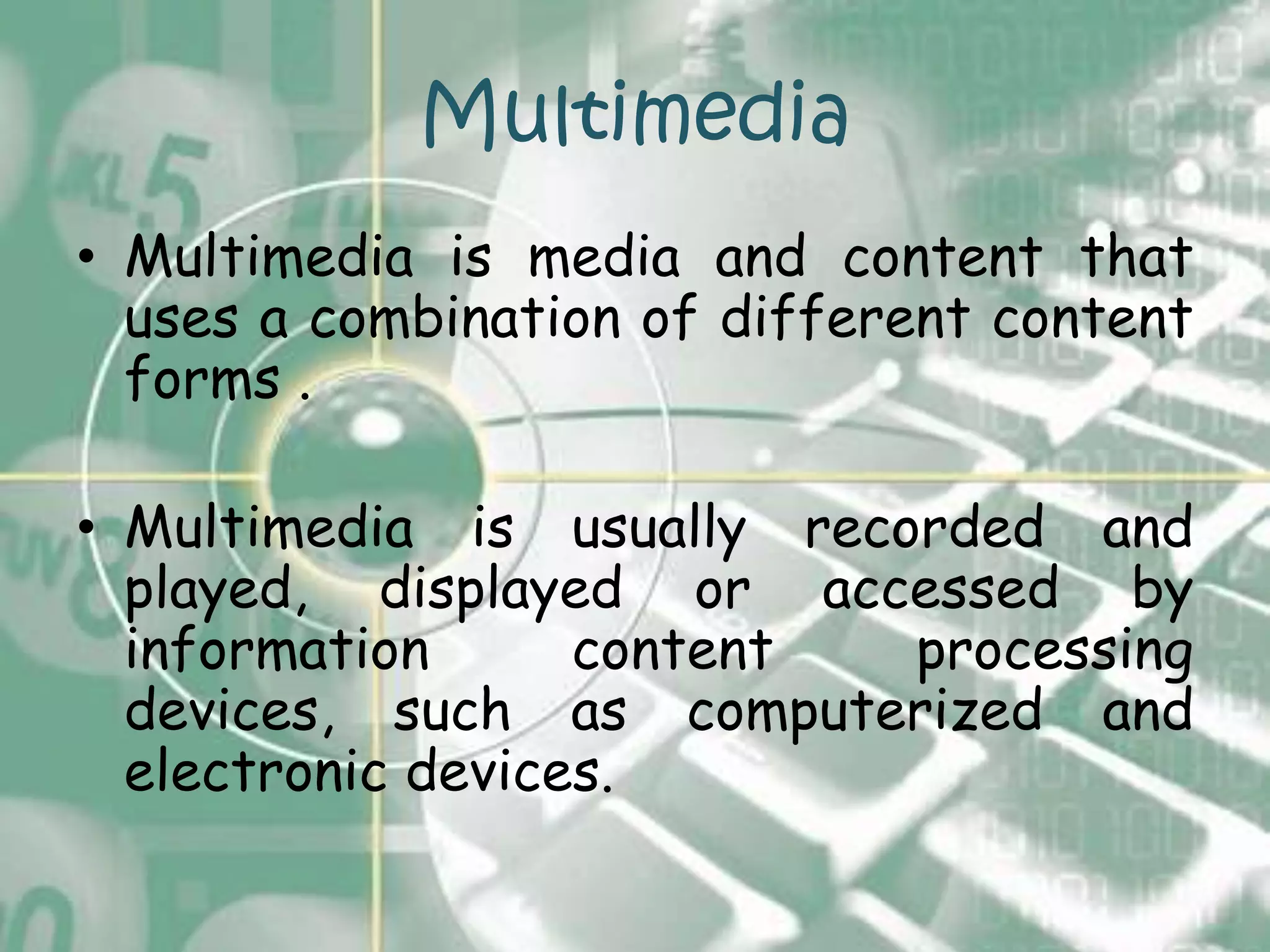 Multimedia
• Multimedia is media and content that
  uses a combination of different content
  forms .

• Multimedia is usually recorded and
  played, displayed or accessed by
  information      content  processing
  devices, such as computerized and
  electronic devices.
 