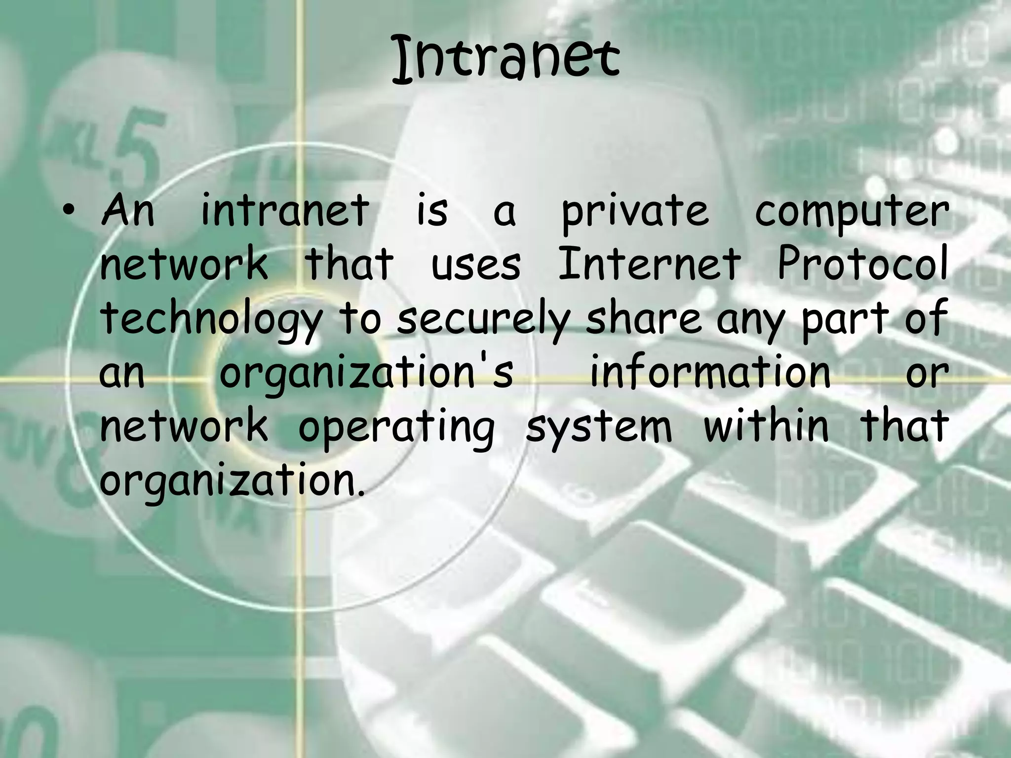 Intranet

• An intranet is a private computer
  network that uses Internet Protocol
  technology to securely share any part of
  an   organization's    information    or
  network operating system within that
  organization.
 