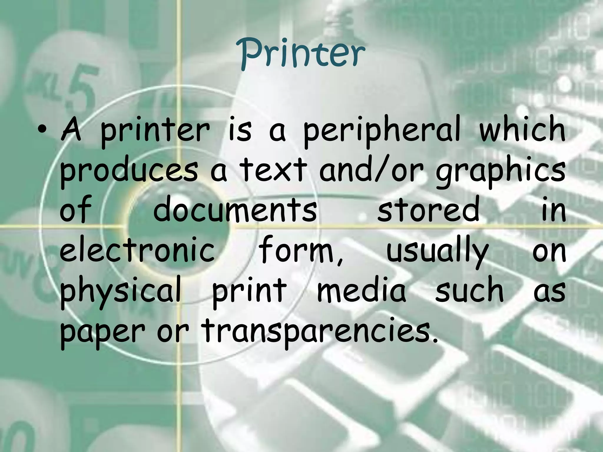 Printer
• A printer is a peripheral which
  produces a text and/or graphics
  of    documents     stored    in
  electronic form, usually on
  physical print media such as
  paper or transparencies.
 