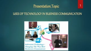 Presentation Topic
USES OF TECHNOLOGY IN BUSINESS COMMUNICATION
1
 