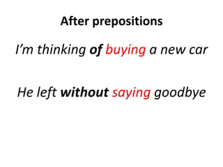 After prepositions
I’m thinking of buying a new car
He left without saying goodbye
 