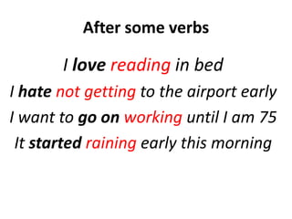 After some verbs
I love reading in bed
I hate not getting to the airport early
I want to go on working until I am 75
It started raining early this morning
 