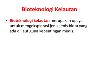 Bioteknologi Kelautan 
• Bioteknologi kelautan merupakan upaya 
untuk mengeksplorasi jenis-jenis biota yang 
ada di laut guna kepentingan medis. 
 