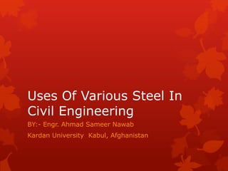 Uses Of Various Steel In
Civil Engineering
BY:- Engr. Ahmad Sameer Nawab
Kardan University Kabul, Afghanistan
 
