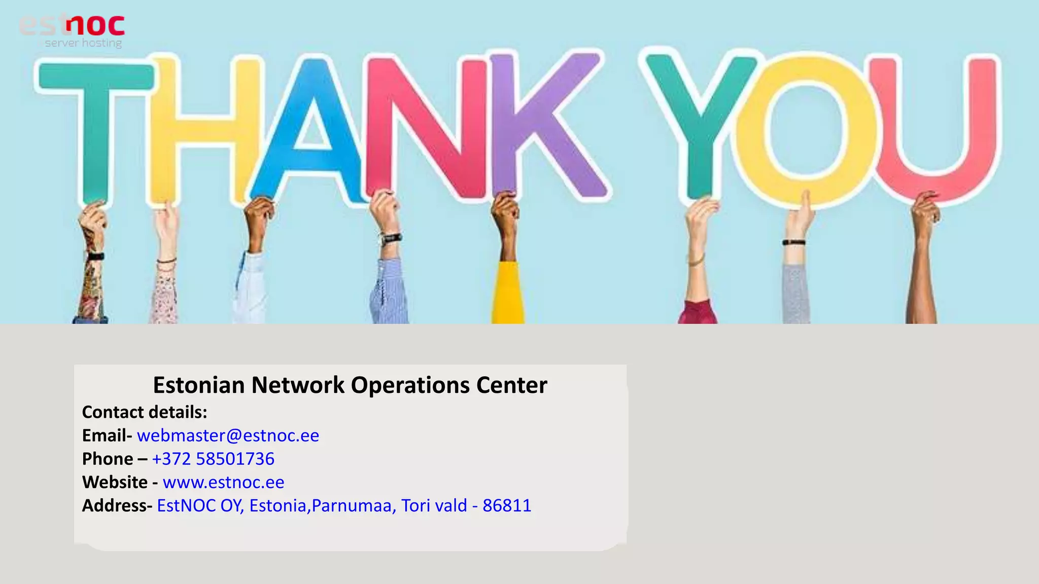 Estonian Network Operations Center
Contact details:
Email- webmaster@estnoc.ee
Phone – +372 58501736
Website - www.estnoc.ee
Address- EstNOC OY, Estonia,Parnumaa, Tori vald - 86811
 