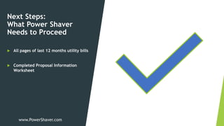 Next Steps:
What Power Shaver
Needs to Proceed
 All pages of last 12 months utility bills
 Completed Proposal Information
Worksheet
www.PowerShaver.com
 