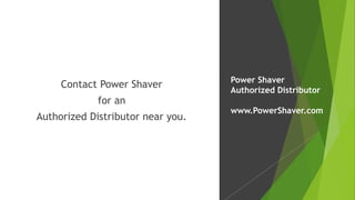 Contact Power Shaver
for an
Authorized Distributor near you.
Power Shaver
Authorized Distributor
www.PowerShaver.com
 