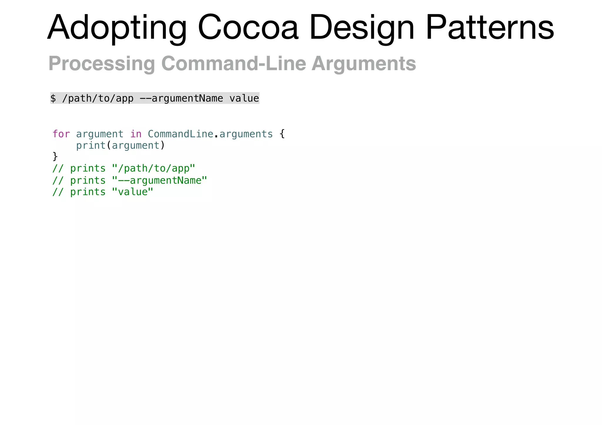 Adopting Cocoa Design Patterns
Processing Command-Line Arguments
for argument in CommandLine.arguments {
print(argument)
}
// prints "/path/to/app"
// prints "--argumentName"
// prints "value"
$ /path/to/app --argumentName value
 
