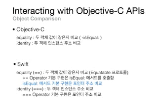 Interacting with Objective-C APIs
Object Comparison
• Swift
• Objective-C
equality : ( -isEqual: )
identity :
equality (==) : (Equatable )
== Operator isEqual:
isEqual:
identity (===) :
=== Operator
 