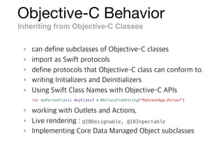 Objective-C Behavior
Inheriting from Objective-C Classes
@IBDesignable, @IBInpectable
let myPersonClass: AnyClass? = NSClassFromString("MyGreatApp.Person")
 