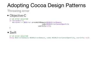 Adopting Cocoa Design Patterns
Throwing error
• Swift
• Objective-C
// an error occurred
if (errorPtr) {
*errorPtr = [NSError errorWithDomain:NSURLErrorDomain
code:NSURLErrorCannotOpenFile
userInfo:nil];
}
// an error occurred
throw NSError(domain: NSURLErrorDomain, code: NSURLErrorCannotOpenFile, userInfo: nil)
 