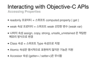 Interacting with Objective-C APIs
Accessing Properties
• readonly = computed property { get }
• weak = weak (weak var)
• assign, copy, strong, unsafe_unretained
• Class = Type
• Atomic
• Accessor (getter= / setter=)
 