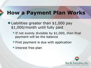 How a Payment Plan Works
 Liabilities greater than $1,000 pay
 $1,000/month until fully paid
 If not evenly divisible by $1,000, then final
  payment will be the balance
 First payment is due with application
 Interest free plan
 