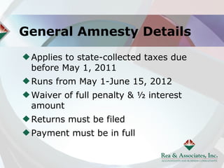 General Amnesty Details
 Applies to state-collected taxes due
 before May 1, 2011
 Runs from May 1-June 15, 2012
 Waiver of full penalty & ½ interest
 amount
 Returns must be filed
 Payment must be in full
 