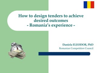 How to design tenders to achieve
desired outcomes
- Romania’s experience -
Daniela ELEODOR, PhD
Romanian Competition Council
 
