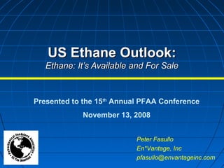 US Ethane Outlook:US Ethane Outlook:
Ethane: It’s Available and For SaleEthane: It’s Available and For Sale
Peter Fasullo
En*Vantage, Inc
pfasullo@envantageinc.com
Presented to the 15th
Annual PFAA Conference
November 13, 2008
 