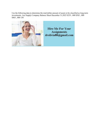 Use the following data to determine the total dollar amount of assets to be classified as long-term
investments. Ace Supply Company Balance Sheet December 31,2025 $255 , 000 $585 , 000
$465 , 000 150
 