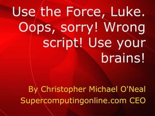 By Christopher Michael O'Neal Supercomputingonline.com CEO Use the Force, Luke. Oops, sorry! Wrong script! Use your brains! 