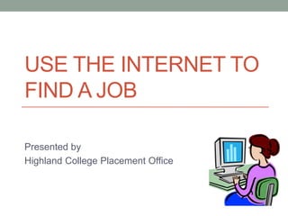 USE THE INTERNET TO
FIND A JOB

Presented by
Highland College Placement Office
 