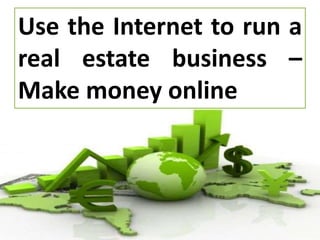 Use the Internet to run a
real estate business –
Make money online
 