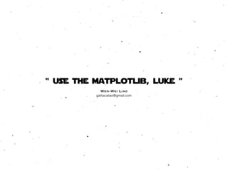 “ use the matplotlib, luke ”
            Wen-Wei Liao
          gattacaliao@gmail.com
 