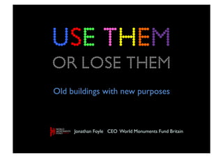 USE Them
OR LOSE them
Old buildings with new purposes	




      Jonathan Foyle CEO World Monuments Fund Britain	

 
