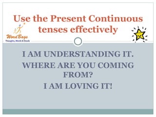 Use the Present Continuous
     tenses effectively

 I AM UNDERSTANDING IT.
 WHERE ARE YOU COMING
          FROM?
      I AM LOVING IT!
 