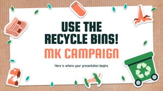 Here is where your presentation begins
USE THE
RECYCLE BINS!
MK CAMPAIGN
 