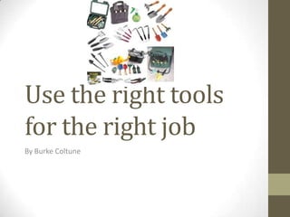 Use the right tools for the right job By Burke Coltune 