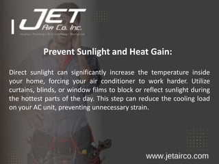 Prevent Sunlight and Heat Gain:
Direct sunlight can significantly increase the temperature inside
your home, forcing your air conditioner to work harder. Utilize
curtains, blinds, or window films to block or reflect sunlight during
the hottest parts of the day. This step can reduce the cooling load
on your AC unit, preventing unnecessary strain.
 