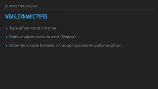 ELIXIR’S TYPE SYSTEM
WEAK, DYNAMIC TYPES
▸ Type inference at run time
▸ Static analysis tools do exist (Dialyxr)
▸ Determine code behaviour through parametric polymorphism
 