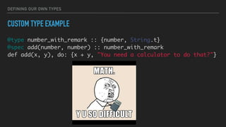 DEFINING OUR OWN TYPES
CUSTOM TYPE EXAMPLE
@type number_with_remark :: {number, String.t}
@spec add(number, number) :: number_with_remark
def add(x, y), do: {x + y, "You need a calculator to do that?"}
 