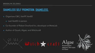 BROOKLYN ZELENKA
SHAMELESS SELF PROMOTION. SHAMELESS.
▸ Organizes C&C, VanFP, VanEE
▸ Last VanEE in person
▸ Co-founder of Robot Overlord Inc, developer at MetaLab
▸ Author of Quark, Algae, and Witchcraft
 