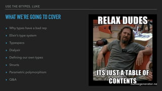 USE THE @TYPES, LUKE
WHAT WE’RE GOING TO COVER
▸ Why types have a bad rep
▸ Elixir’s type system
▸ Typespecs
▸ Dialyxir
▸ Deﬁning our own types
▸ Structs
▸ Parametric polymorphism
▸ Q&A
 