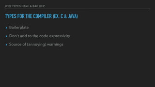 WHY TYPES HAVE A BAD REP
TYPES FOR THE COMPILER (EX. C & JAVA)
▸ Boilerplate
▸ Don’t add to the code expressivity
▸ Source of (annoying) warnings
 