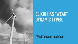 ELIXIR HAS “WEAK”
DYNAMIC TYPES.
“Weak” doesn’t imply bad
 