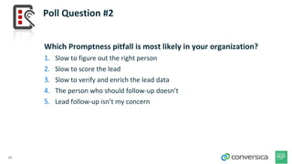 Poll Question #2
14
Which Promptness pitfall is most likely in your organization?
1. Slow to figure out the right person
2. Slow to score the lead
3. Slow to verify and enrich the lead data
4. The person who should follow-up doesn’t
5. Lead follow-up isn’t my concern
 