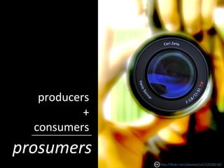 producers
+
consumers
prosumers
http://flickr.com/photos/ssh/12638218/
 