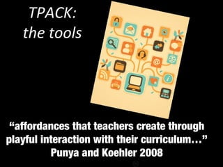 TPACK:
the tools
http://flickr.com/photos/nataliejohnson/237529176/
“affordances that teachers create through
playful interaction with their curriculum…”
Punya and Koehler 2008
 