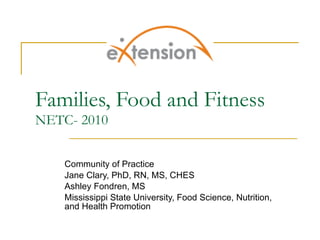 Families, Food and Fitness NETC- 2010 Community of Practice Jane Clary, PhD, RN, MS, CHES Ashley Fondren, MS Mississippi State University, Food Science, Nutrition, and Health Promotion 