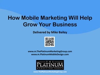 How Mobile Marketing Will Help
    Grow Your Business
          Delivered by Mike Bailey




       www.m.ThePlatinumMarketingGroup.com
         www.m.PlatinumMobileDesign.com
 