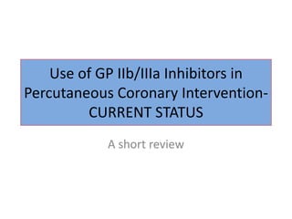 Use of GP IIb/IIIa Inhibitors in
Percutaneous Coronary Intervention-
CURRENT STATUS
A short review
 