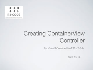 Creating ContainerView
Controller
StoryBoardのContainerViewを使ってみる
2014. 05. 17
 