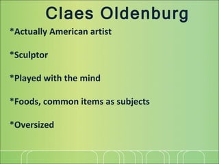 Claes Oldenburg *Actually American artist *Sculptor *Played with the mind *Foods, common items as subjects *Oversized 