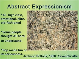 Abstract Expressionism *AE: high class, emotional, elite, old-fashioned  *Some people thought AE hard to understand. *Pop made fun of its seriousness. Jackson Pollock, 1950:  Lavender Mist 