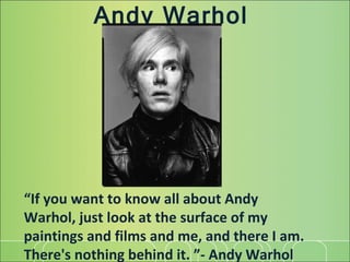 Andy Warhol “ If you want to know all about Andy Warhol, just look at the surface of my paintings and films and me, and there I am. There's nothing behind it. ”- Andy Warhol 