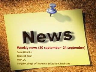 Weekly news (20 september- 24 september) Submitted by JasmeetKaur MBA 2C Punjab College Of Technical Education, Ludhiana 