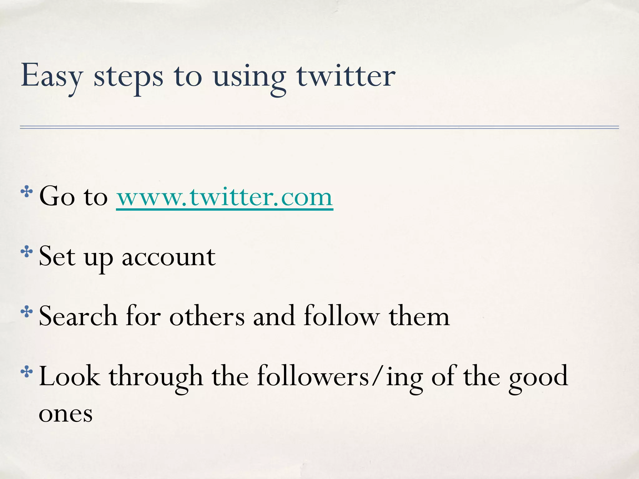 Easy steps to using twitter
✤ Go to www.twitter.com
✤ Set up account
✤ Search for others and follow them
✤ Look through the followers/ing of the good
ones
 